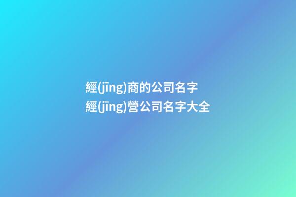 經(jīng)商的公司名字 經(jīng)營公司名字大全-第1張-公司起名-玄機派